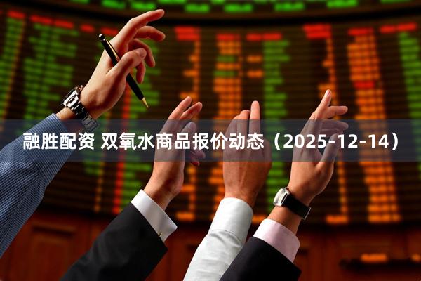 融胜配资 双氧水商品报价动态(2025-12-14)