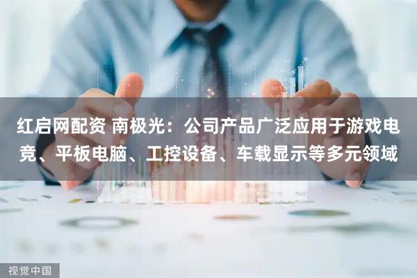 红启网配资 南极光：公司产品广泛应用于游戏电竞、平板电脑、工控设备、车载显示等多元领域