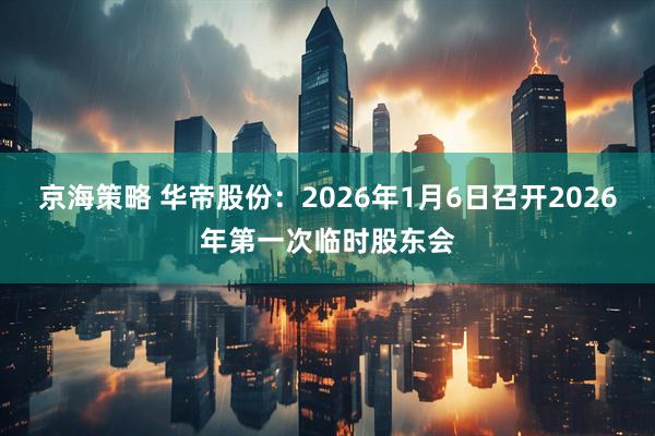 京海策略 华帝股份：2026年1月6日召开2026年第一次临时股东会