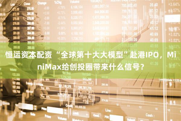 恒运资本配资 “全球第十大大模型”赴港IPO，MiniMax给创投圈带来什么信号？