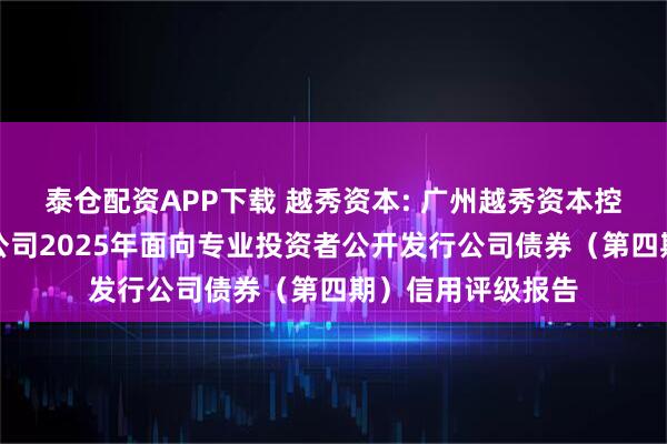 泰仓配资APP下载 越秀资本: 广州越秀资本控股集团股份有限公司2025年面向专业投资者公开发行公司债券（第四期）信用评级报告