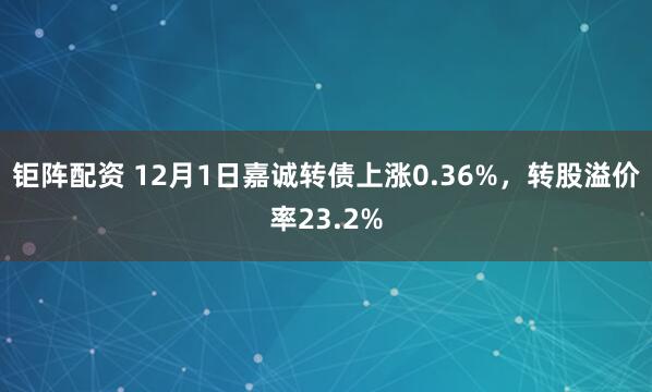 钜阵配资 12月1日嘉诚转债上涨0.36%，转股溢价率23.2%