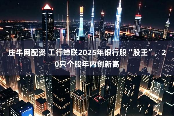 庄牛网配资 工行蝉联2025年银行股“股王”，20只个股年内创新高