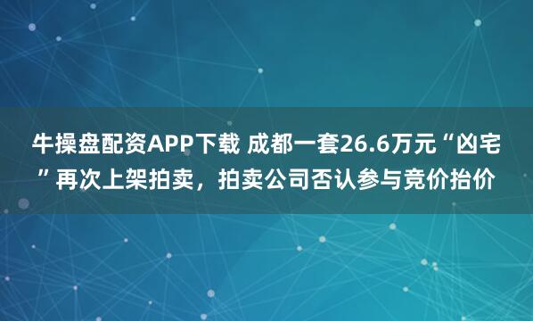 牛操盘配资APP下载 成都一套26.6万元“凶宅”再次上架拍卖，拍卖公司否认参与竞价抬价