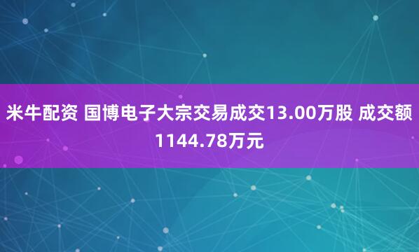 米牛配资 国博电子大宗交易成交13.00万股 成交额1144.78万元