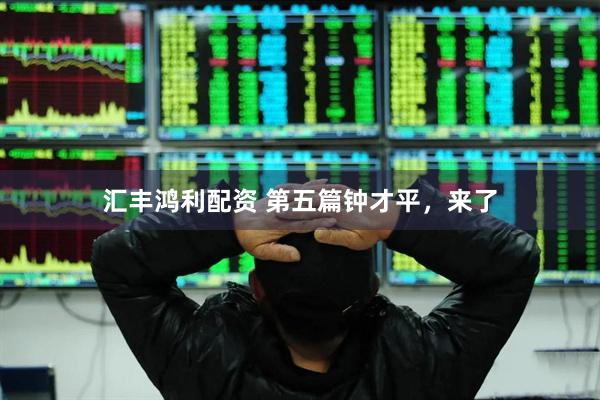 汇丰鸿利配资 第五篇钟才平，来了