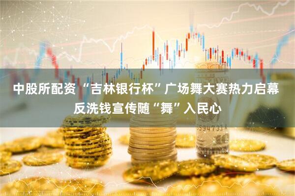 中股所配资 “吉林银行杯”广场舞大赛热力启幕 反洗钱宣传随“舞”入民心