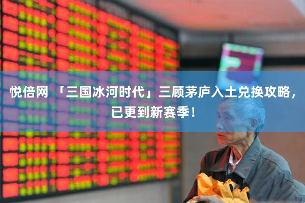 悦倍网 「三国冰河时代」三顾茅庐入土兑换攻略，已更到新赛季！