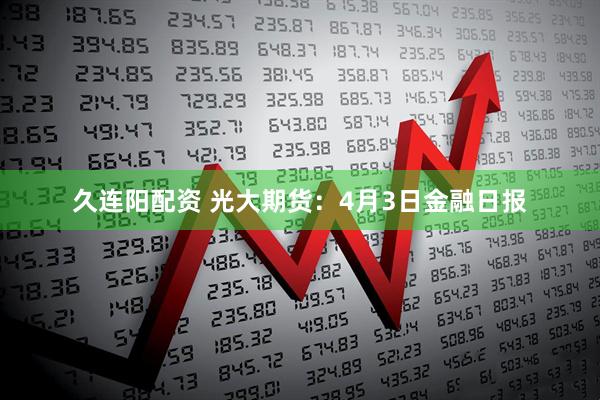 久连阳配资 光大期货：4月3日金融日报