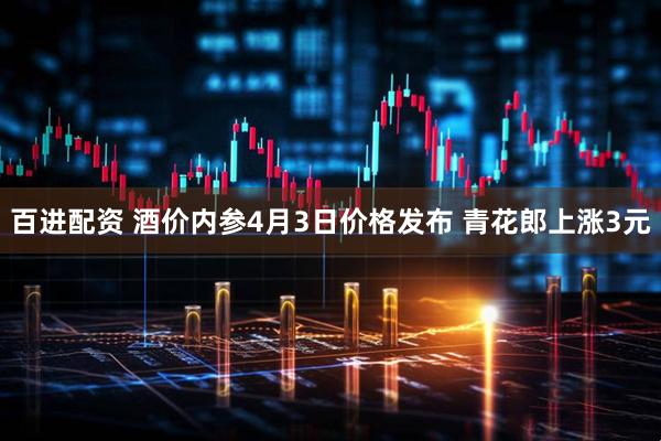 百进配资 酒价内参4月3日价格发布 青花郎上涨3元