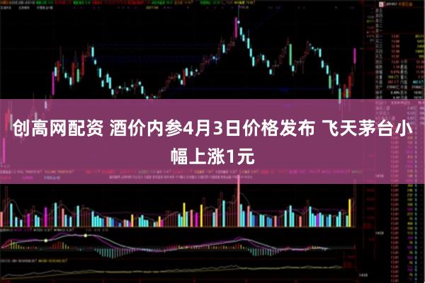 创高网配资 酒价内参4月3日价格发布 飞天茅台小幅上涨1元