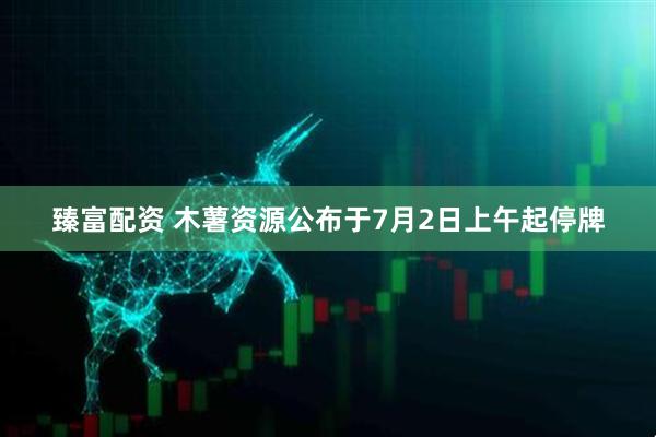 臻富配资 木薯资源公布于7月2日上午起停牌