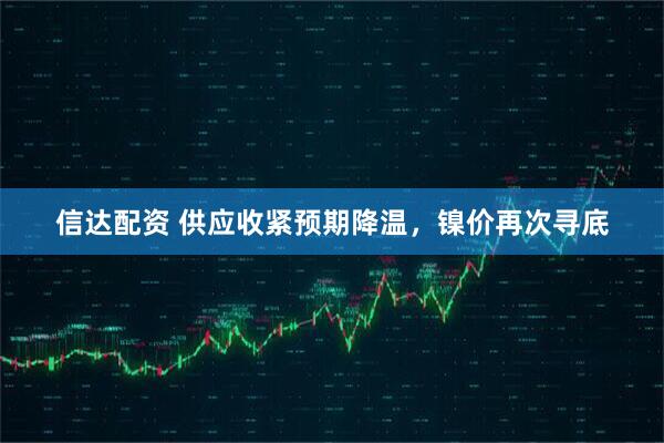 信达配资 供应收紧预期降温，镍价再次寻底